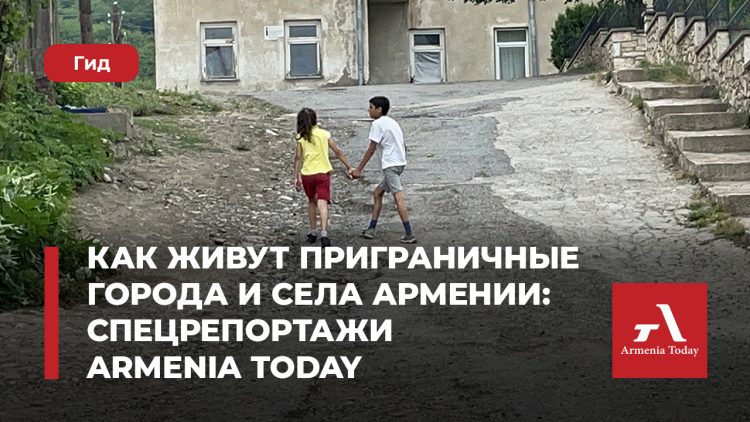 Как живут приграничные города и села Армении: спецрепортажи Armenia Today