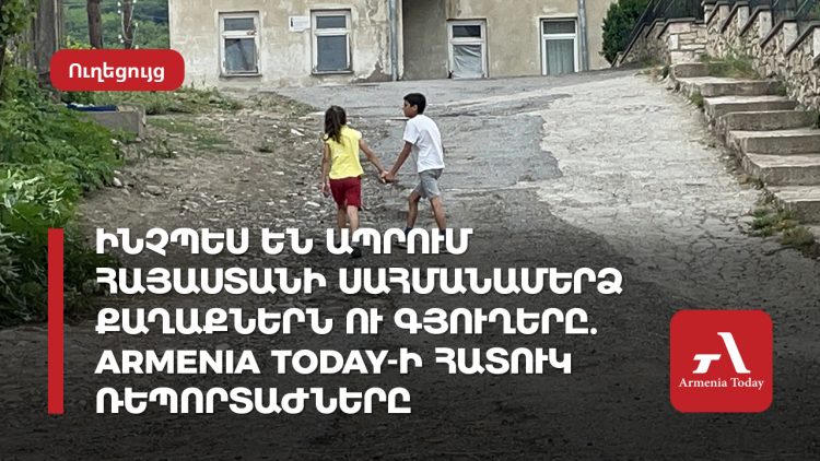 Ինչպես են ապրում Հայաստանի սահմանամերձ քաղաքներն ու գյուղերը. Armenia Today-ի հատուկ հաղորդումները