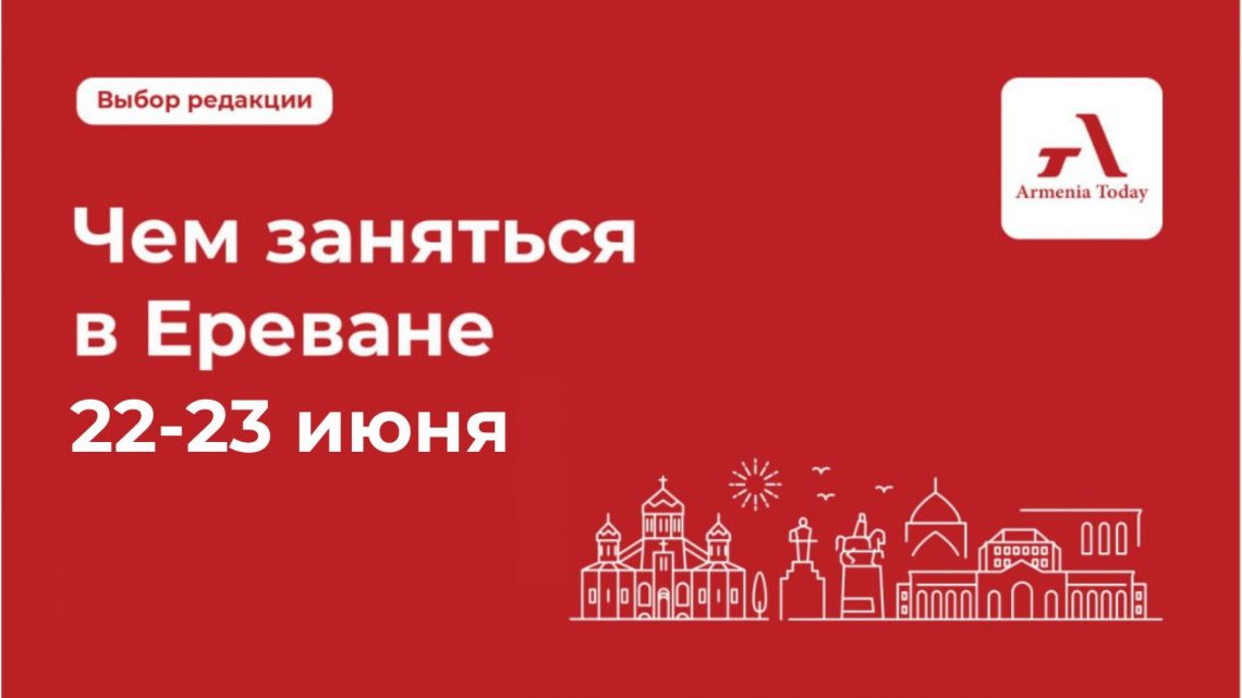 Чем заняться в Ереване 22-23 июня: выбор редакции Armenia Today