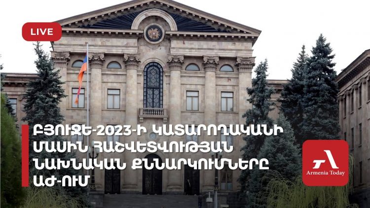Բյուջե-2023-ի կատարողականի մասին հաշվետվության նախնական քննարկումներն ԱԺ-ում (ուղիղ)
