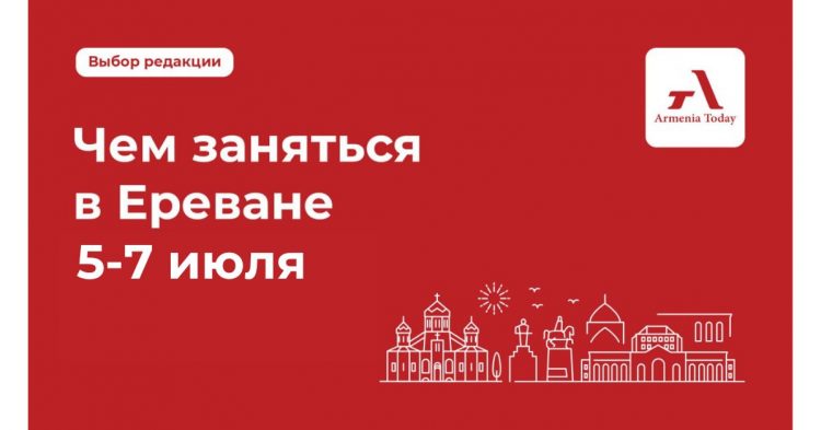 Чем заняться в Ереване 5-7 июля: выбор Armenia Today